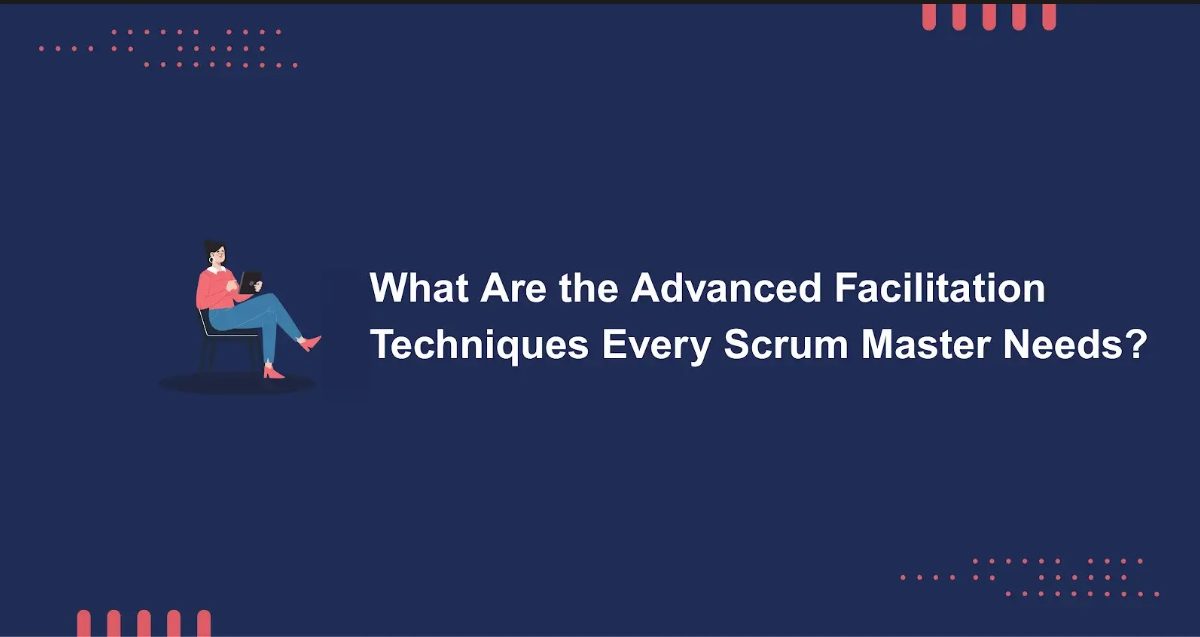 What Are The Advanced Facilitation Techniques Every Scrum Master Needs?